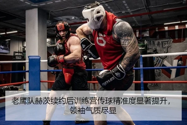 老鹰队赫茨续约后训练营传球精准度显著提升，领袖气质尽显