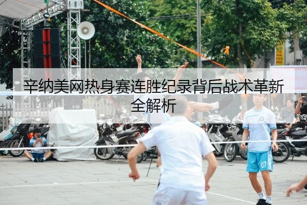 辛纳美网热身赛连胜纪录背后战术革新全解析